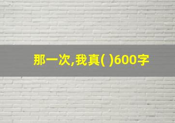 那一次,我真( )600字